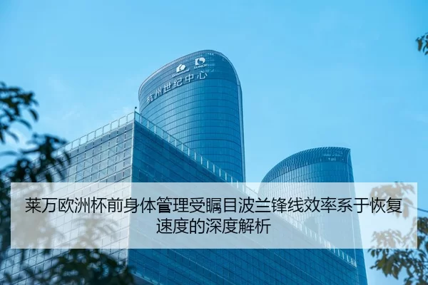 莱万欧洲杯前身体管理受瞩目波兰锋线效率系于恢复速度的深度解析
