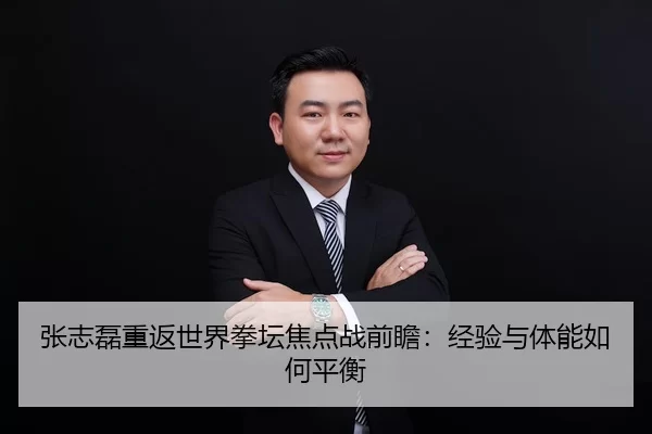 张志磊重返世界拳坛焦点战前瞻：经验与体能如何平衡