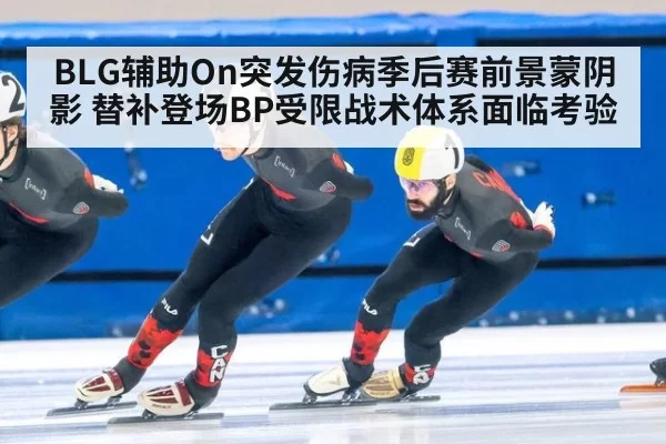 BLG辅助On突发伤病季后赛前景蒙阴影 替补登场BP受限战术体系面临考验