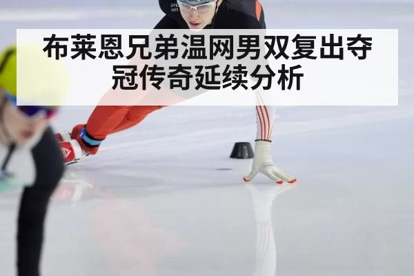 布莱恩兄弟温网男双复出夺冠传奇延续分析