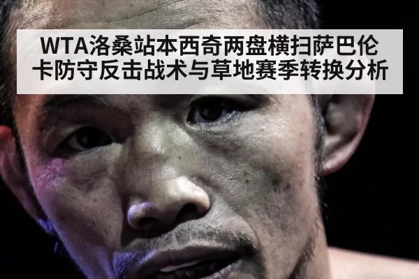 WTA洛桑站本西奇两盘横扫萨巴伦卡防守反击战术与草地赛季转换分析